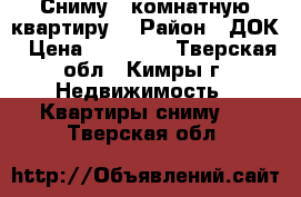 Сниму 3-комнатную квартиру. › Район ­ ДОК › Цена ­ 12 000 - Тверская обл., Кимры г. Недвижимость » Квартиры сниму   . Тверская обл.